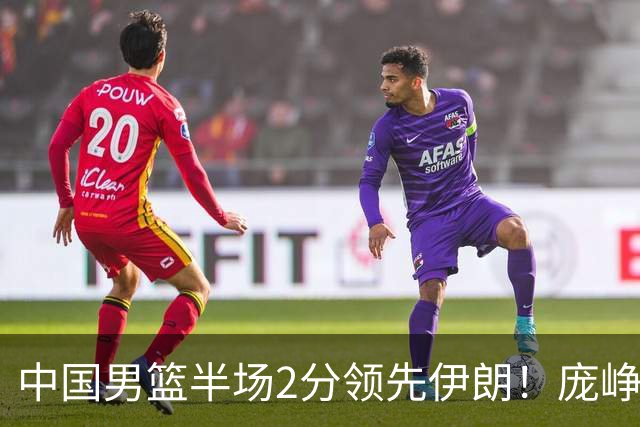 中国男篮半场2分领先伊朗！庞峥麟11分，焦泊乔4+6，廖三宁4分